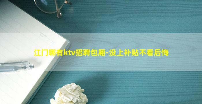 江门哪有ktv招聘包厢-没上补贴不看后悔